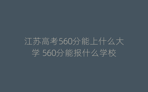 江苏高考560分能上什么大学 560分能报什么学校