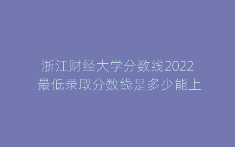浙江财经大学分数线2022 最低录取分数线是多少能上