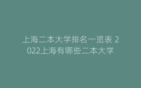 上海二本大学排名一览表 2022上海有哪些二本大学