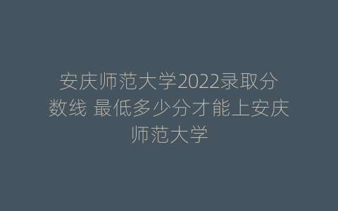 安庆师范大学2022录取分数线 最低多少分才能上安庆师范大学