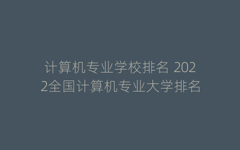 计算机专业学校排名 2022全国计算机专业大学排名
