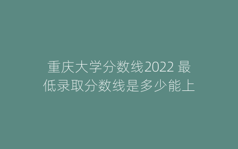 重庆大学分数线2022 最低录取分数线是多少能上