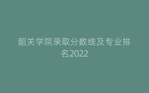 韶关学院录取分数线及专业排名2022