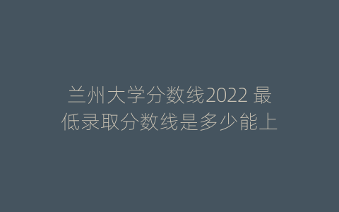 兰州大学分数线2022 最低录取分数线是多少能上