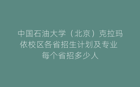 中国石油大学（北京）克拉玛依校区各省招生计划及专业 每个省招多少人