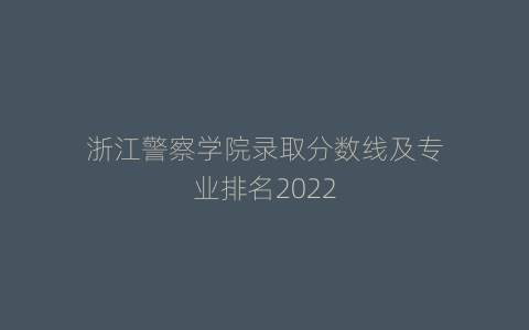 浙江警察学院录取分数线及专业排名2022