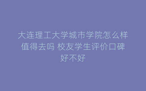 大连理工大学城市学院怎么样值得去吗 校友学生评价口碑好不好
