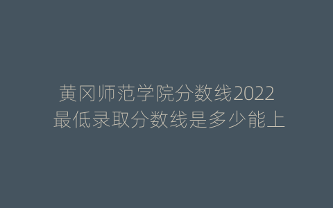 黄冈师范学院分数线2022 最低录取分数线是多少能上