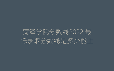 菏泽学院分数线2022 最低录取分数线是多少能上