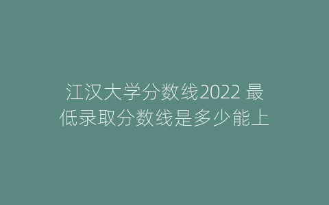 江汉大学分数线2022 最低录取分数线是多少能上