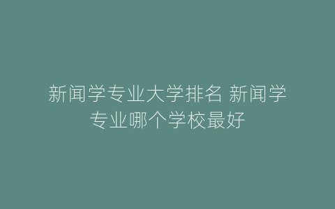 新闻学专业大学排名 新闻学专业哪个学校最好