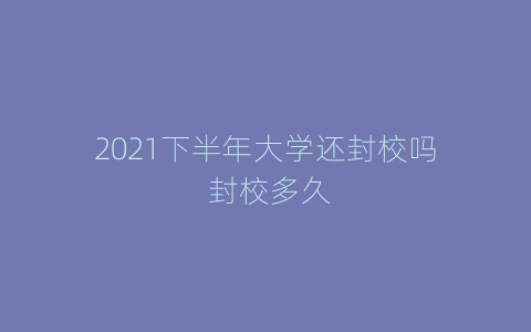 2021下半年大学还封校吗 封校多久
