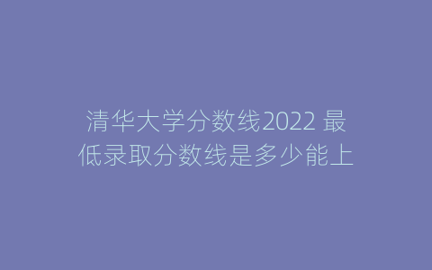 清华大学分数线2022 最低录取分数线是多少能上