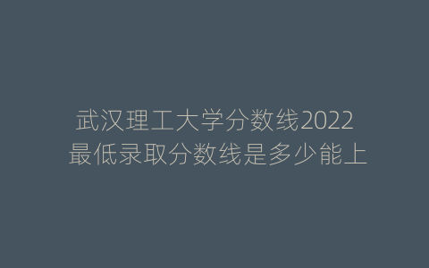 武汉理工大学分数线2022 最低录取分数线是多少能上