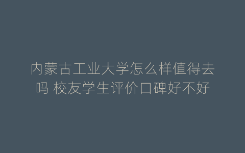 内蒙古工业大学怎么样值得去吗 校友学生评价口碑好不好