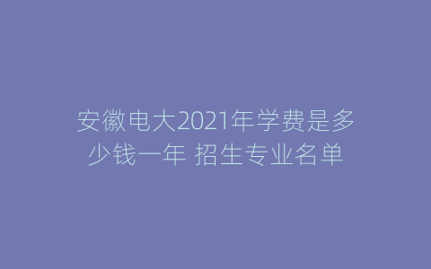 安徽电大2021年学费是多少钱一年 招生专业名单