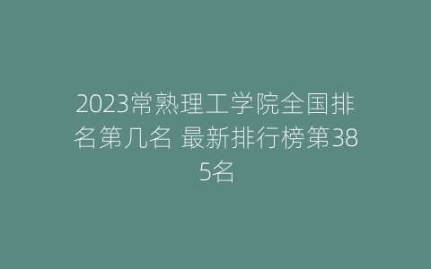 2023常熟理工学院全国排名第几名 最新排行榜第385名