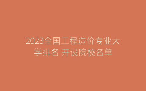 2023全国工程造价专业大学排名 开设院校名单