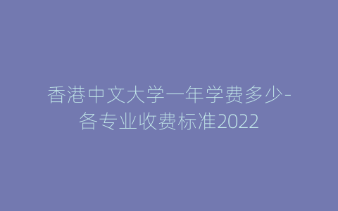 香港中文大学一年学费多少-各专业收费标准2022