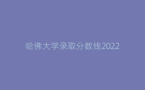 哈佛大学录取分数线2022