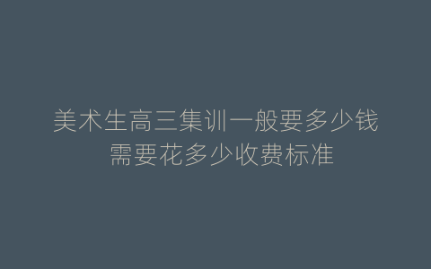 美术生高三集训一般要多少钱  需要花多少收费标准