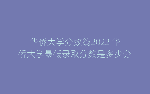 华侨大学分数线2022 华侨大学最低录取分数是多少分