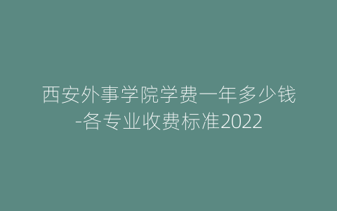 西安外事学院学费一年多少钱-各专业收费标准2022