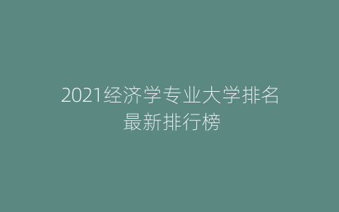 2021经济学专业大学排名 最新排行榜