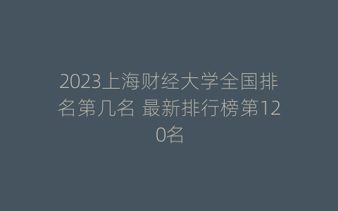 2023上海财经大学全国排名第几名 最新排行榜第120名