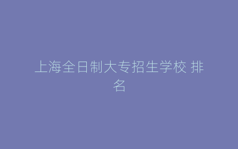 上海全日制大专招生学校 排名