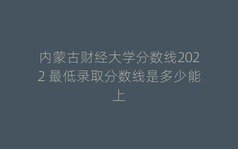 内蒙古财经大学分数线2022 最低录取分数线是多少能上