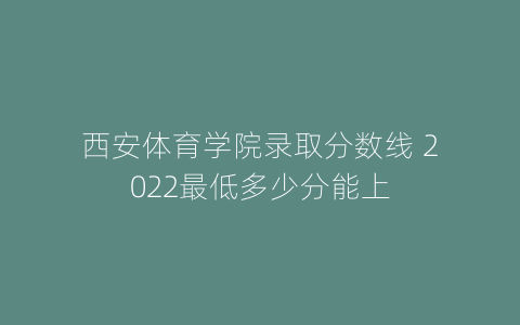西安体育学院录取分数线 2022最低多少分能上