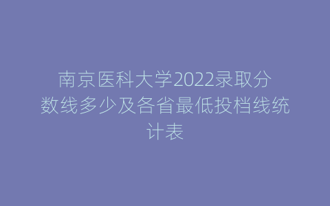 南京医科大学2022录取分数线多少及各省最低投档线统计表