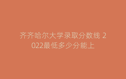 齐齐哈尔大学录取分数线 2022最低多少分能上