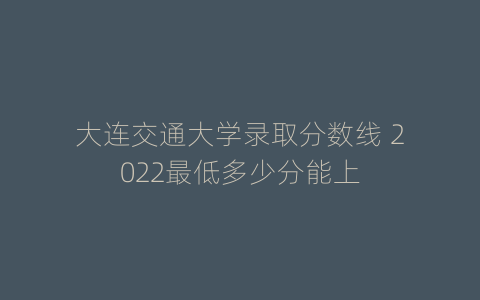 大连交通大学录取分数线 2022最低多少分能上