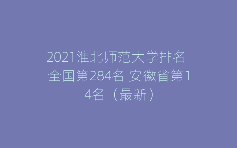 2021淮北师范大学排名 全国第284名 安徽省第14名（最新）