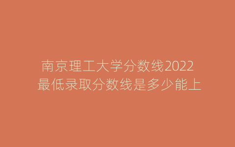 南京理工大学分数线2022 最低录取分数线是多少能上