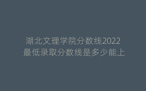 湖北文理学院分数线2022 最低录取分数线是多少能上
