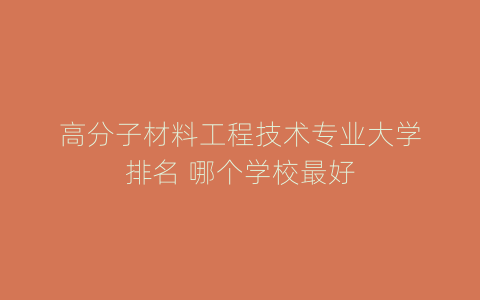 高分子材料工程技术专业大学排名 哪个学校最好