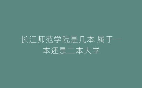 长江师范学院是几本 属于一本还是二本大学