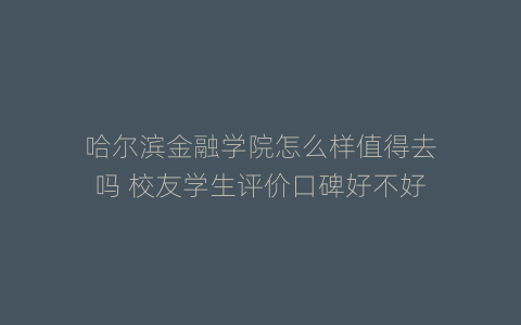 哈尔滨金融学院怎么样值得去吗 校友学生评价口碑好不好