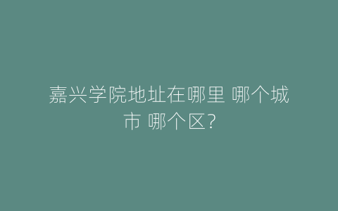 嘉兴学院地址在哪里 哪个城市 哪个区？