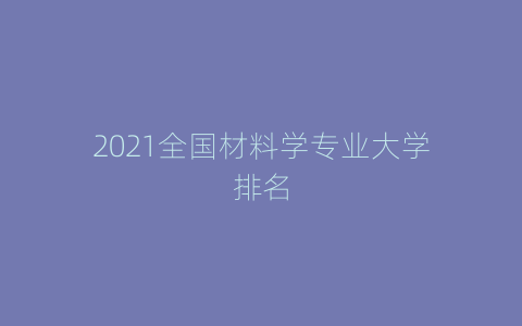 2021全国材料学专业大学排名