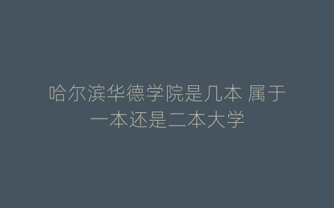哈尔滨华德学院是几本 属于一本还是二本大学