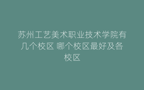 苏州工艺美术职业技术学院有几个校区 哪个校区最好及各校区