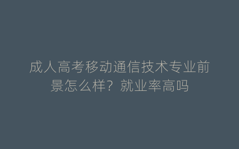 成人高考移动通信技术专业前景怎么样？就业率高吗