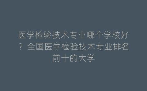 医学检验技术专业哪个学校好？全国医学检验技术专业排名前十的大学