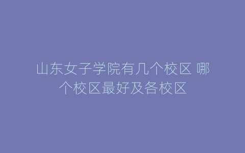 山东女子学院有几个校区 哪个校区最好及各校区