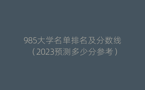 985大学名单排名及分数线（2023预测多少分参考）