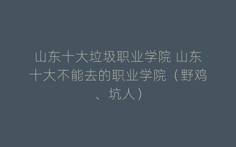 山东十大垃圾职业学院 山东十大不能去的职业学院（野鸡、坑人）